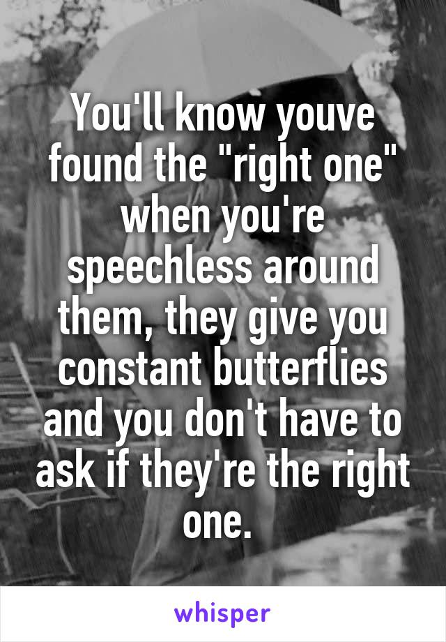 You'll know youve found the "right one" when you're speechless around them, they give you constant butterflies and you don't have to ask if they're the right one. 