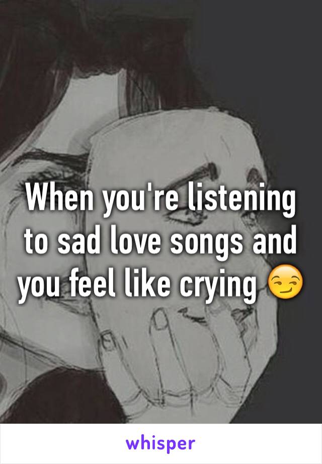 When you're listening to sad love songs and you feel like crying 😏