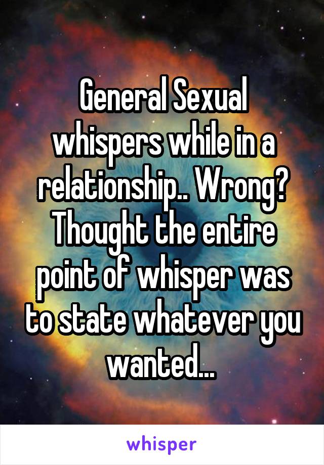 General Sexual whispers while in a relationship.. Wrong? Thought the entire point of whisper was to state whatever you wanted... 