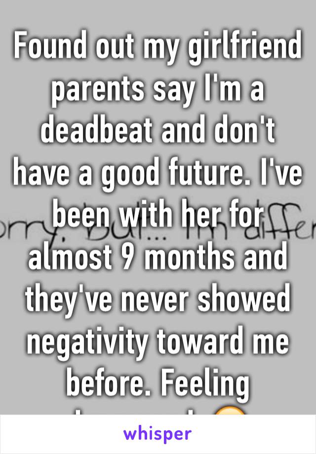 Found out my girlfriend parents say I'm a deadbeat and don't have a good future. I've been with her for almost 9 months and they've never showed negativity toward me before. Feeling depressed. 😞