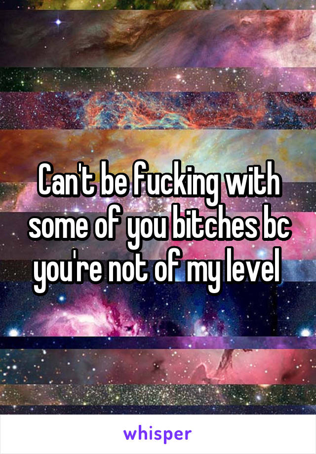 Can't be fucking with some of you bitches bc you're not of my level 