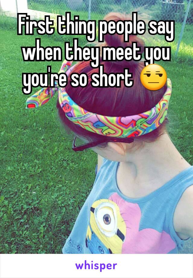 First thing people say when they meet you you're so short 😒