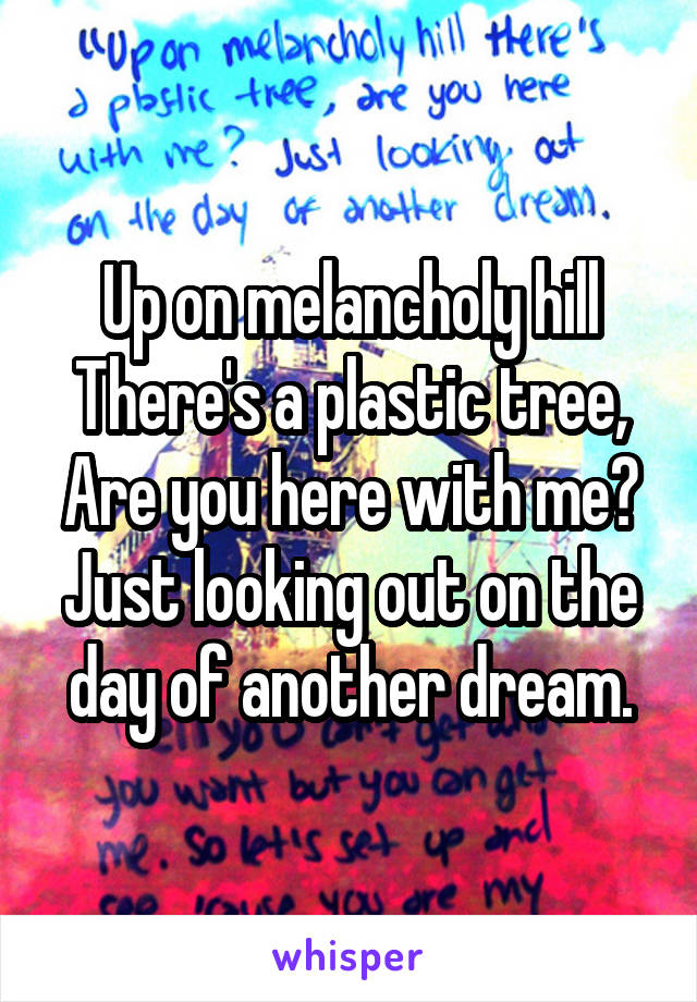 Up on melancholy hill
There's a plastic tree,
Are you here with me?
Just looking out on the day of another dream.