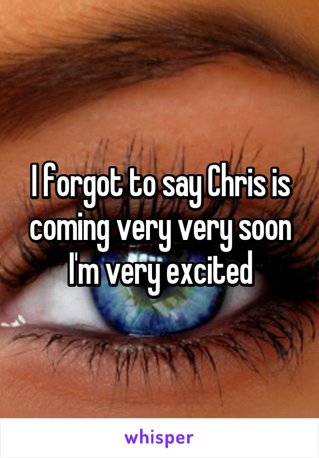 I forgot to say Chris is coming very very soon I'm very excited