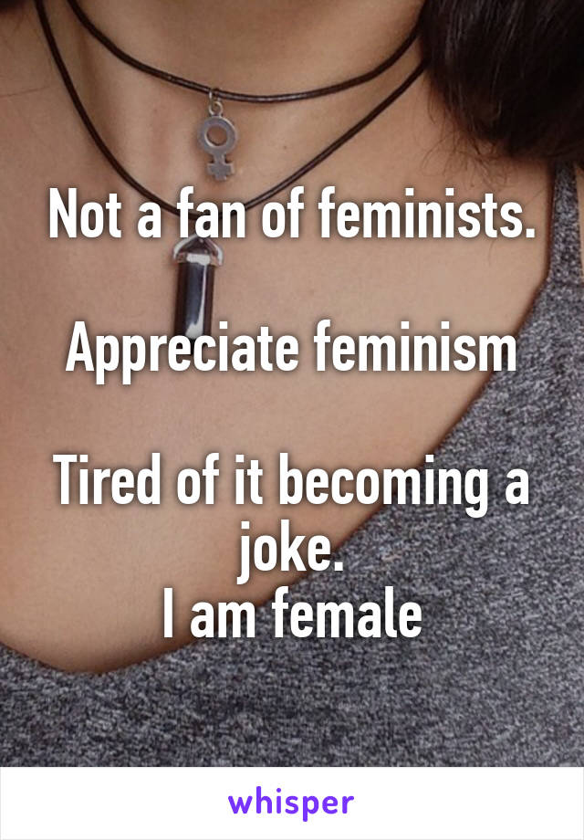 Not a fan of feminists.

Appreciate feminism

Tired of it becoming a joke.
I am female