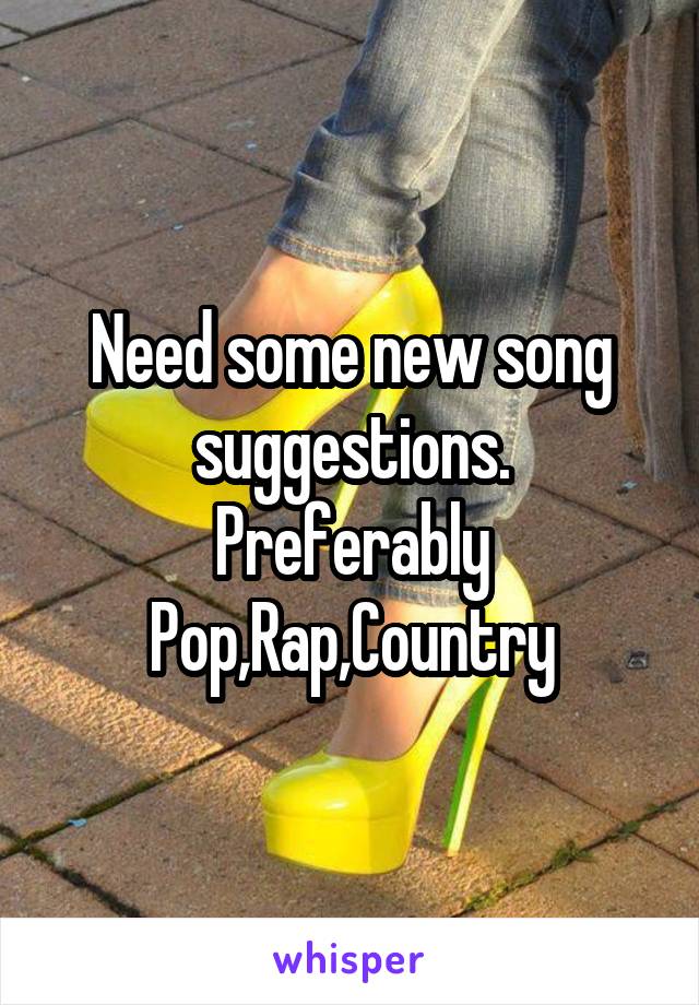 Need some new song suggestions.
Preferably Pop,Rap,Country