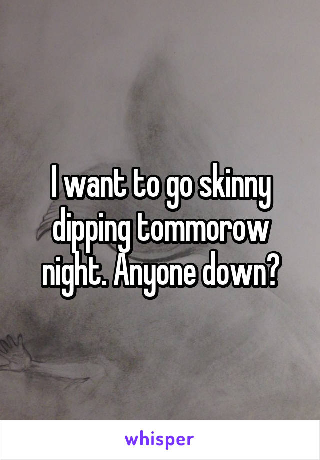 I want to go skinny dipping tommorow night. Anyone down?