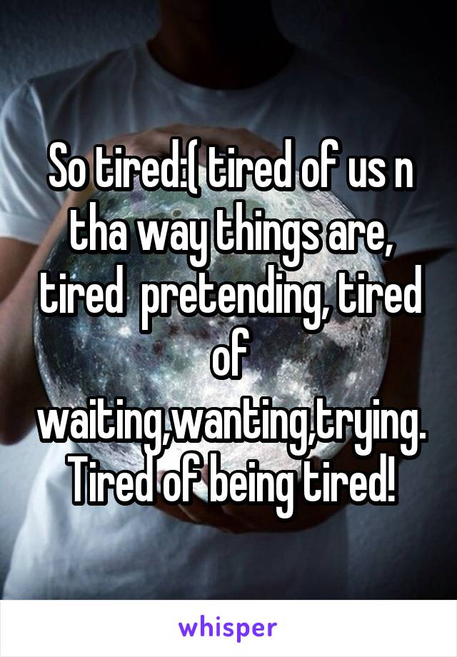 So tired:( tired of us n tha way things are, tired  pretending, tired of waiting,wanting,trying. Tired of being tired!