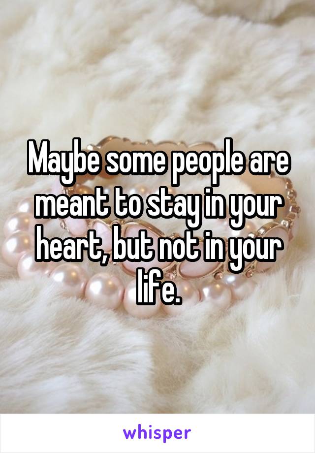 Maybe some people are meant to stay in your heart, but not in your life.
