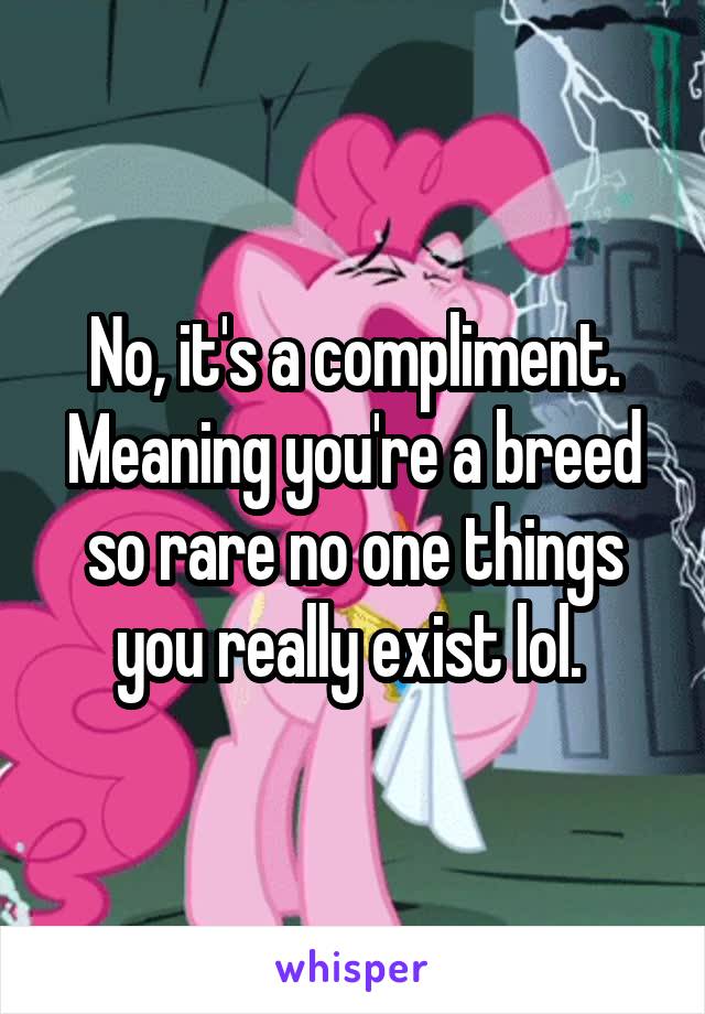 No, it's a compliment. Meaning you're a breed so rare no one things you really exist lol. 
