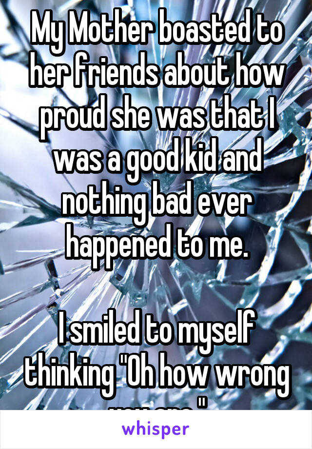 My Mother boasted to her friends about how proud she was that I was a good kid and nothing bad ever happened to me.

I smiled to myself thinking "Oh how wrong you are."