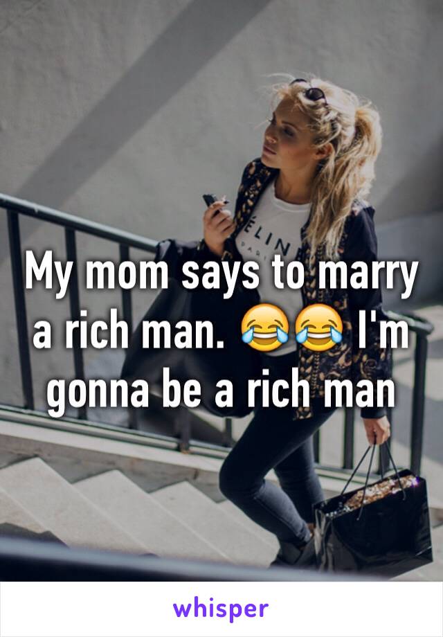 My mom says to marry a rich man. 😂😂 I'm gonna be a rich man 