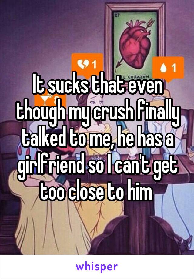 It sucks that even though my crush finally talked to me, he has a girlfriend so I can't get too close to him 