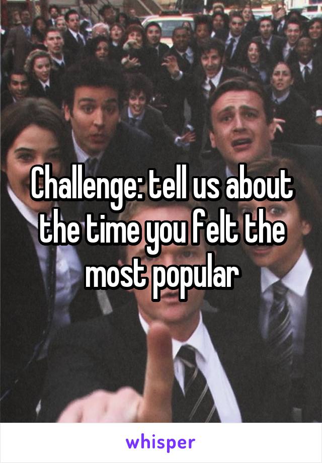 Challenge: tell us about the time you felt the most popular