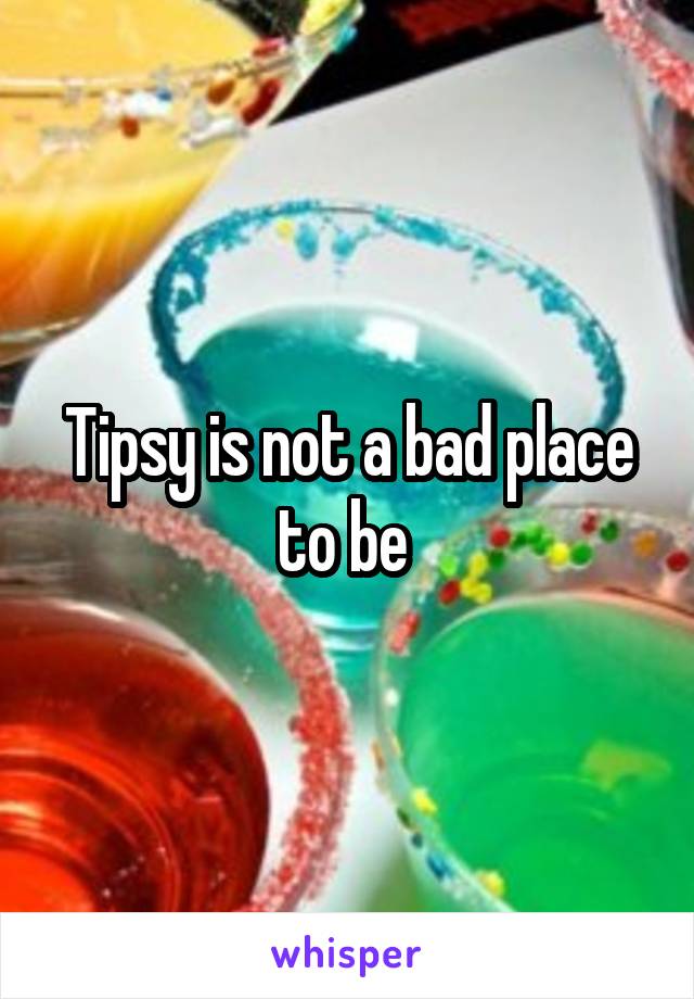 Tipsy is not a bad place to be 