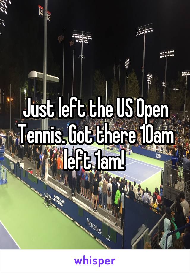 Just left the US Open Tennis. Got there 10am left 1am! 