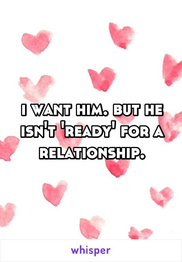 i want him. but he isn't 'ready' for a relationship.