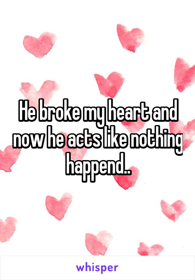 He broke my heart and now he acts like nothing happend..