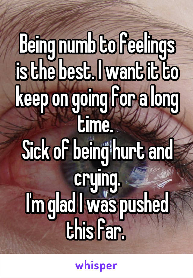 Being numb to feelings is the best. I want it to keep on going for a long time. 
Sick of being hurt and crying.
I'm glad I was pushed this far. 
