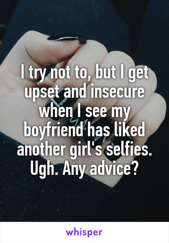 I try not to, but I get upset and insecure when I see my boyfriend has liked another girl's selfies. Ugh. Any advice?
