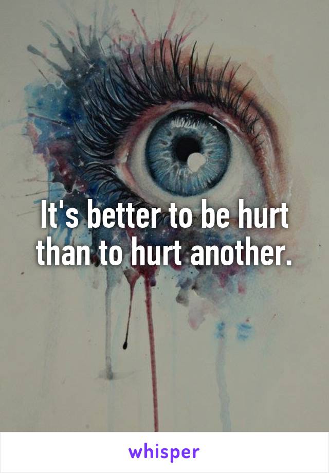 It's better to be hurt than to hurt another.