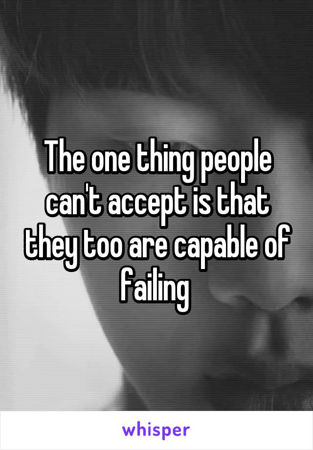 The one thing people can't accept is that they too are capable of failing 