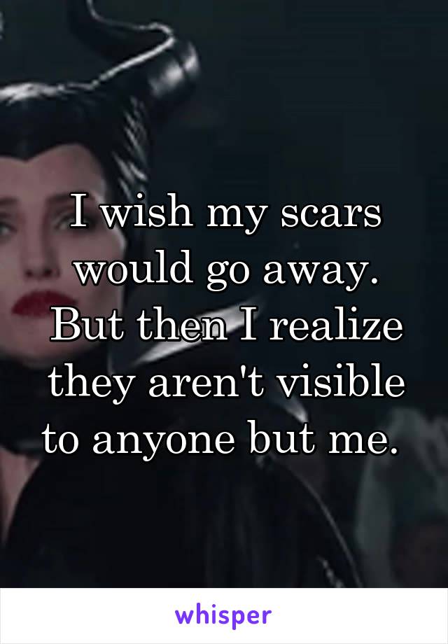 I wish my scars would go away. But then I realize they aren't visible to anyone but me. 
