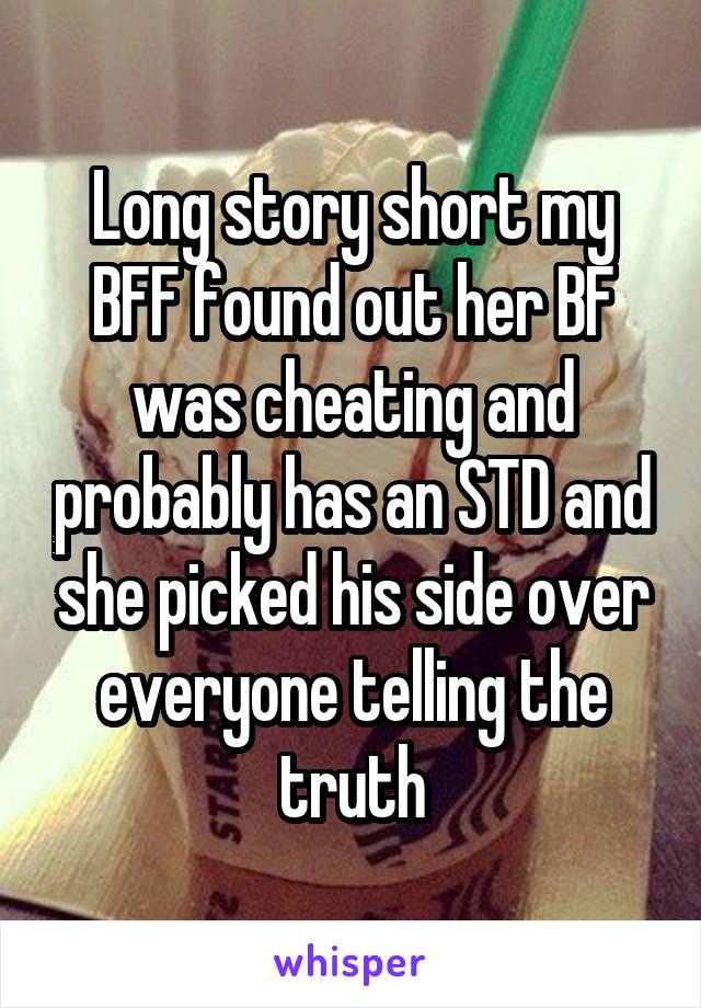 Long story short my BFF found out her BF was cheating and probably has an STD and she picked his side over everyone telling the truth