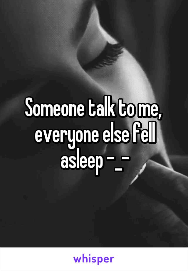 Someone talk to me,  everyone else fell asleep -_-