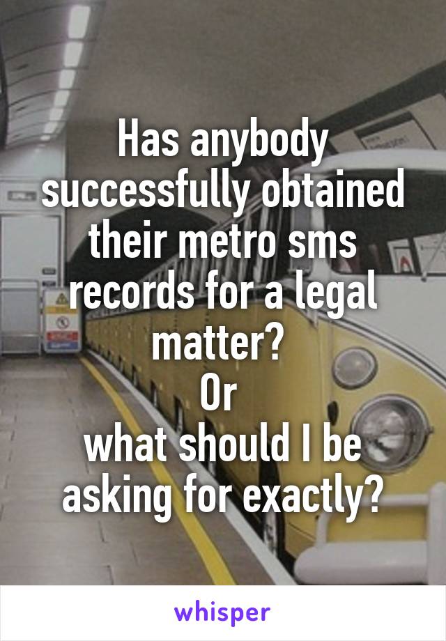 Has anybody successfully obtained their metro sms records for a legal matter? 
Or 
what should I be asking for exactly?