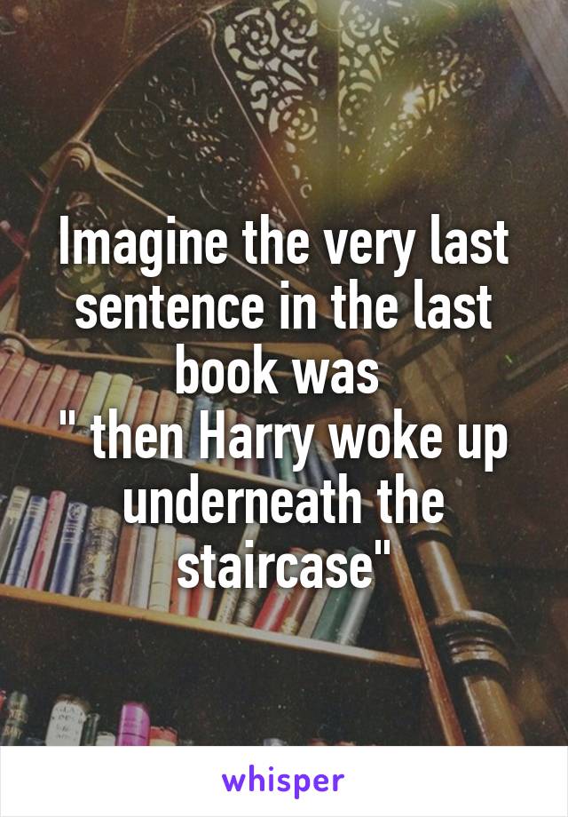 Imagine the very last sentence in the last book was 
" then Harry woke up underneath the staircase"