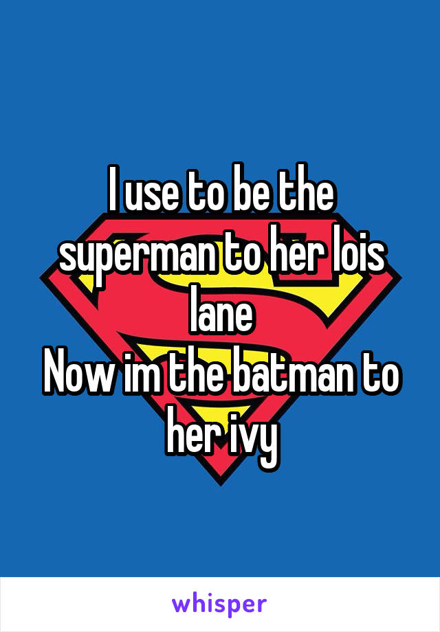 I use to be the superman to her lois lane
Now im the batman to her ivy