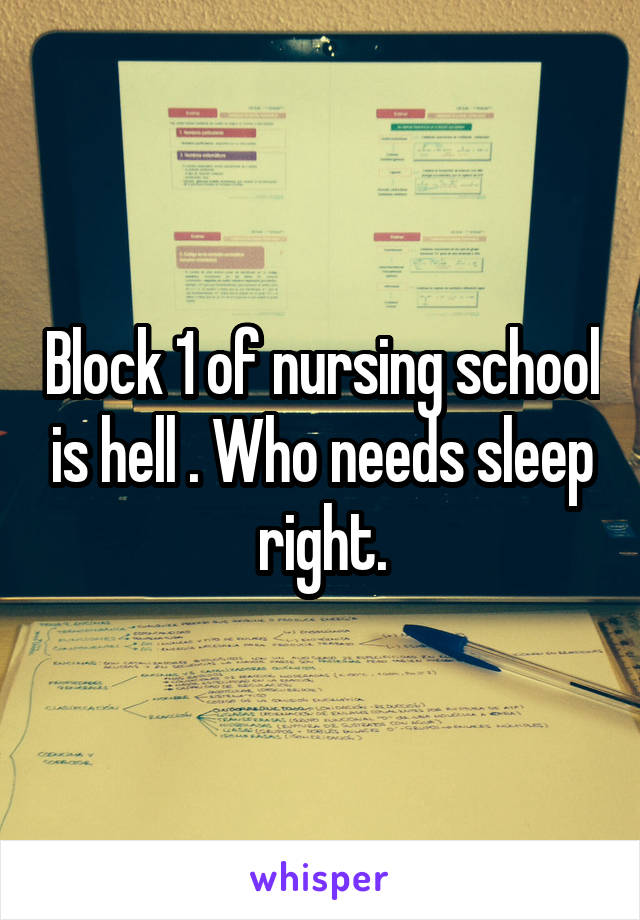 Block 1 of nursing school is hell . Who needs sleep right.