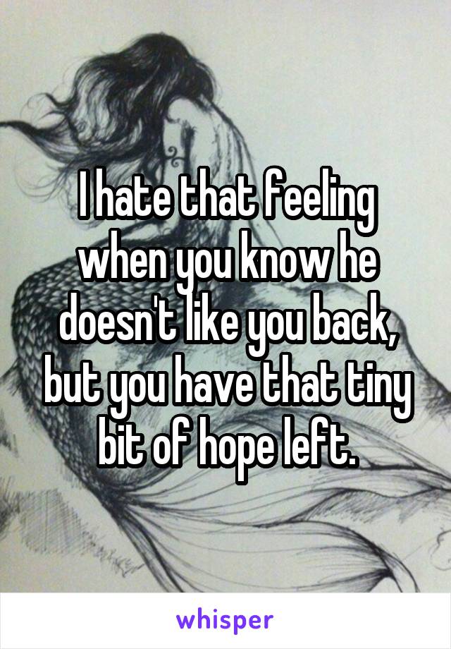 I hate that feeling when you know he doesn't like you back, but you have that tiny bit of hope left.