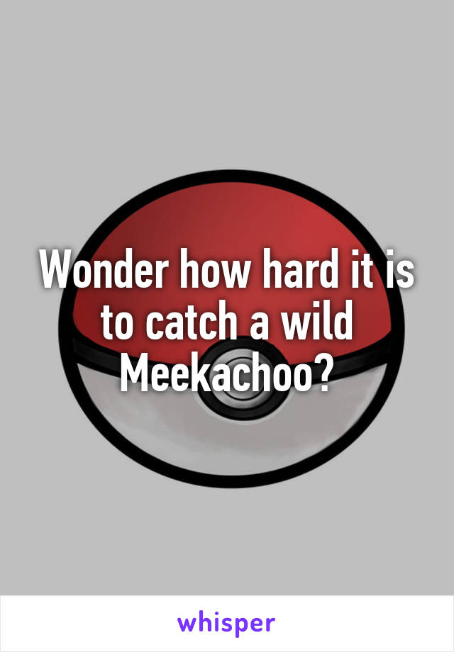 Wonder how hard it is to catch a wild Meekachoo?