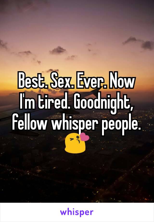 Best. Sex. Ever. Now I'm tired. Goodnight, fellow whisper people. 😘