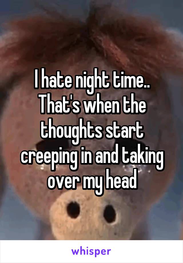 I hate night time.. That's when the thoughts start creeping in and taking over my head