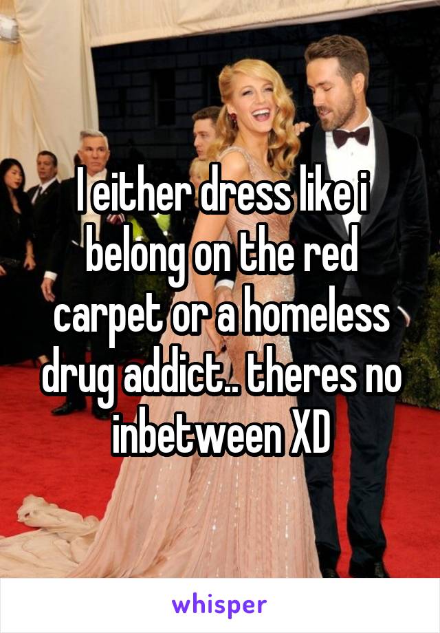 I either dress like i belong on the red carpet or a homeless drug addict.. theres no inbetween XD
