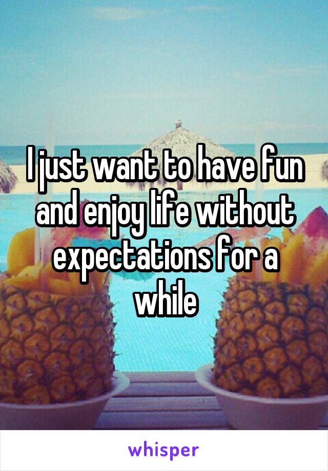 I just want to have fun and enjoy life without expectations for a while