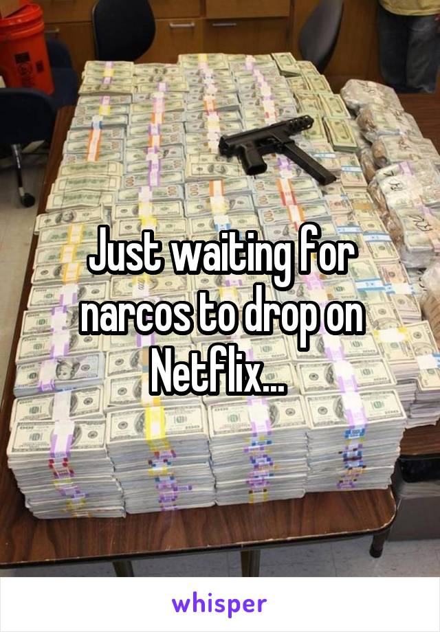 Just waiting for narcos to drop on Netflix... 