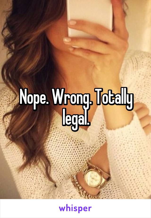 Nope. Wrong. Totally legal.