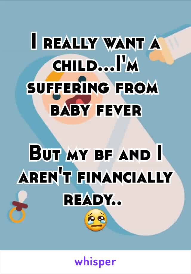 I really want a child...I'm suffering from 
baby fever

But my bf and I aren't financially ready.. 
😢