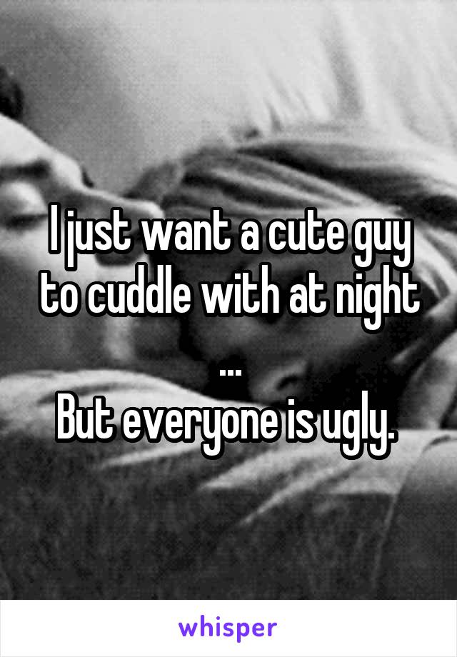 I just want a cute guy to cuddle with at night ...
But everyone is ugly. 