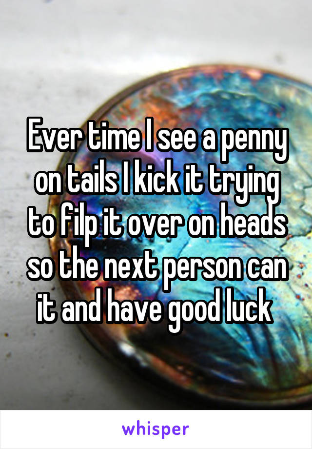 Ever time I see a penny on tails I kick it trying to filp it over on heads so the next person can it and have good luck 