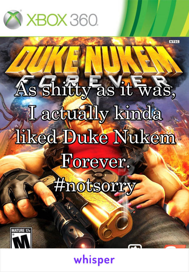 As shitty as it was, I actually kinda liked Duke Nukem Forever.
#notsorry