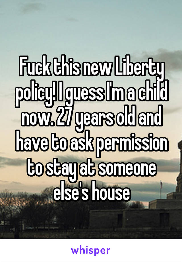 Fuck this new Liberty policy! I guess I'm a child now. 27 years old and have to ask permission to stay at someone else's house