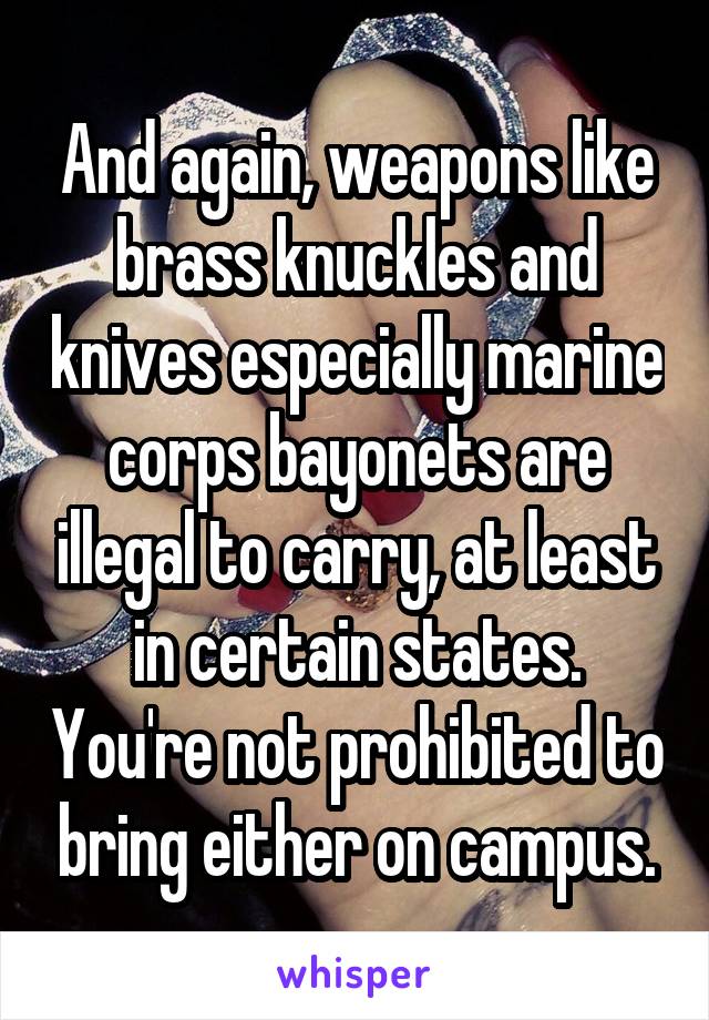 And again, weapons like brass knuckles and knives especially marine corps bayonets are illegal to carry, at least in certain states. You're not prohibited to bring either on campus.