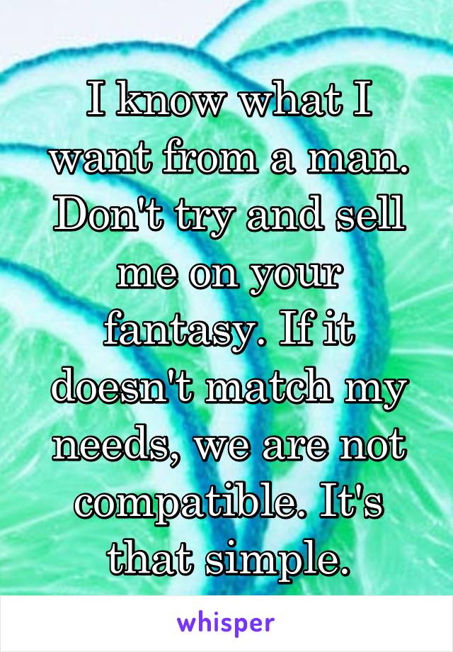 I know what I want from a man. Don't try and sell me on your fantasy. If it doesn't match my needs, we are not compatible. It's that simple.
