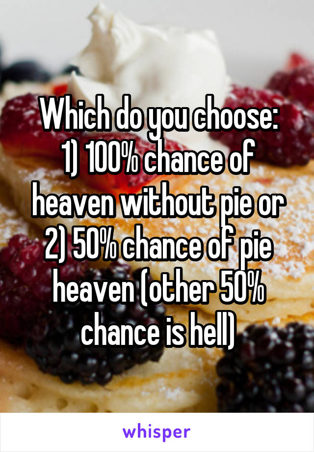 Which do you choose:
1) 100% chance of heaven without pie or
2) 50% chance of pie heaven (other 50% chance is hell)