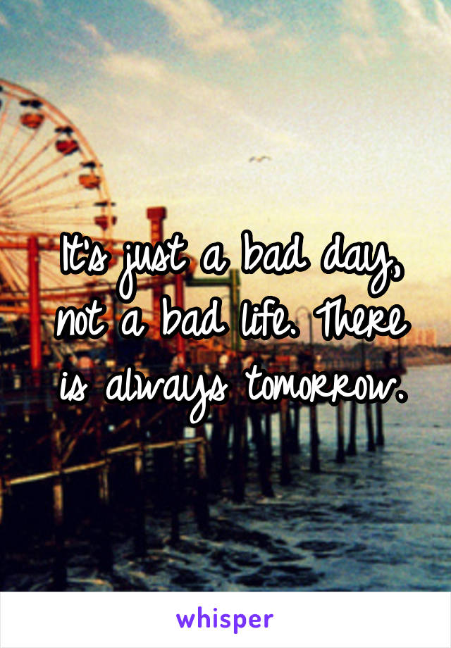 It's just a bad day, not a bad life. There is always tomorrow.
